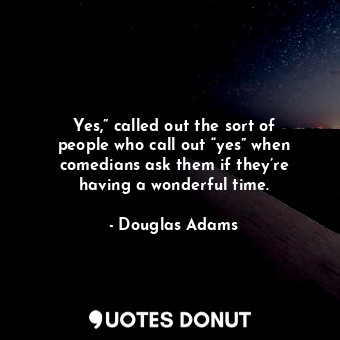  Yes,” called out the sort of people who call out “yes” when comedians ask them i... - Douglas Adams - Quotes Donut