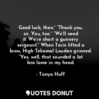  Good luck, then.” “Thank you, sir. You, too.” “We’ll need it. We’re short a gunn... - Tanya Huff - Quotes Donut