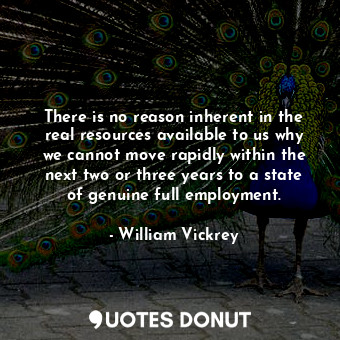 There is no reason inherent in the real resources available to us why we cannot move rapidly within the next two or three years to a state of genuine full employment.