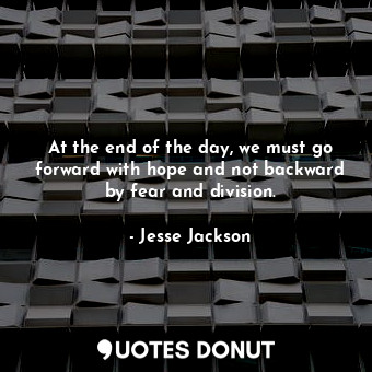  At the end of the day, we must go forward with hope and not backward by fear and... - Jesse Jackson - Quotes Donut