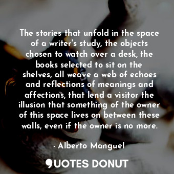  The stories that unfold in the space of a writer's study, the objects chosen to ... - Alberto Manguel - Quotes Donut