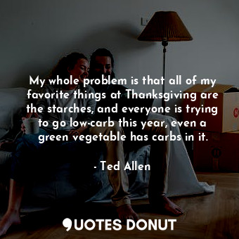  My whole problem is that all of my favorite things at Thanksgiving are the starc... - Ted Allen - Quotes Donut