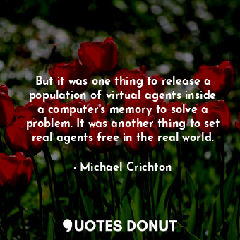  But it was one thing to release a population of virtual agents inside a computer... - Michael Crichton - Quotes Donut