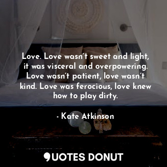  Love. Love wasn’t sweet and light, it was visceral and overpowering. Love wasn’t... - Kate Atkinson - Quotes Donut