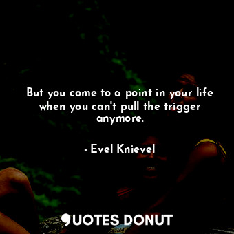  But you come to a point in your life when you can&#39;t pull the trigger anymore... - Evel Knievel - Quotes Donut