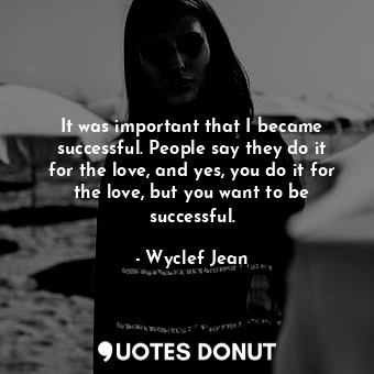  It was important that I became successful. People say they do it for the love, a... - Wyclef Jean - Quotes Donut