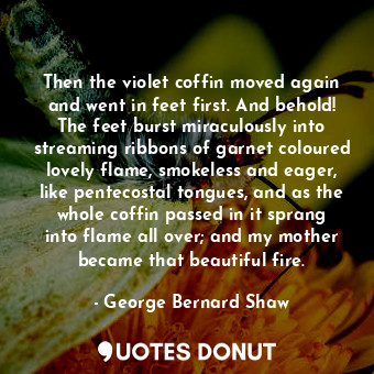  Then the violet coffin moved again and went in feet first. And behold! The feet ... - George Bernard Shaw - Quotes Donut