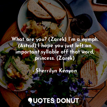 What are you? (Zarek) I’m a nymph. (Astrid) I hope you just left an important syllable off that word, princess. (Zarek)