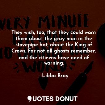 They wish, too, that they could warn them about the gray man in the stovepipe hat, about the King of Crows. For not all ghosts remember, and the citizens have need of warning.