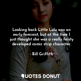  Looking back Little Lulu was an early feminist, but at the time I just thought s... - Bill Griffith - Quotes Donut