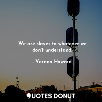  We are slaves to whatever we don&#39;t understand.... - Vernon Howard - Quotes Donut