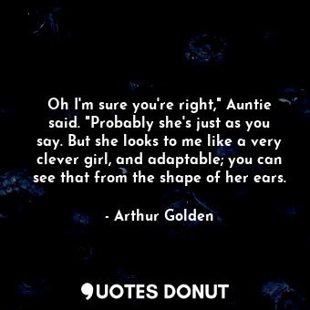 Oh I'm sure you're right," Auntie said. "Probably she's just as you say. But she... - Arthur Golden - Quotes Donut