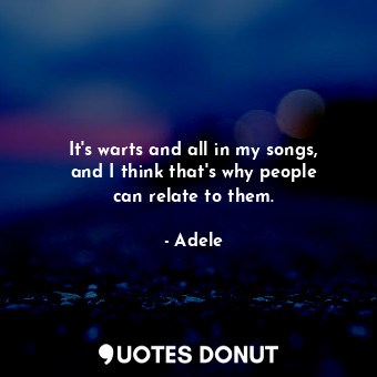 It&#39;s warts and all in my songs, and I think that&#39;s why people can relate to them.