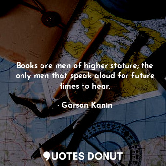  Books are men of higher stature; the only men that speak aloud for future times ... - Garson Kanin - Quotes Donut