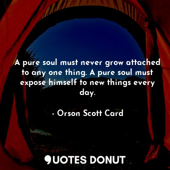  A pure soul must never grow attached to any one thing. A pure soul must expose h... - Orson Scott Card - Quotes Donut