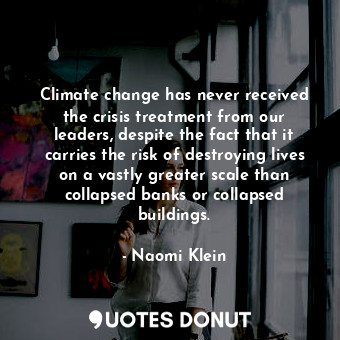 Climate change has never received the crisis treatment from our leaders, despite the fact that it carries the risk of destroying lives on a vastly greater scale than collapsed banks or collapsed buildings.