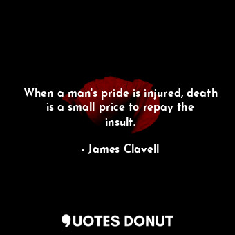 When a man's pride is injured, death is a small price to repay the insult.