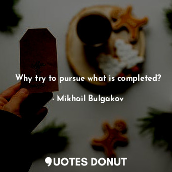 Why try to pursue what is completed?