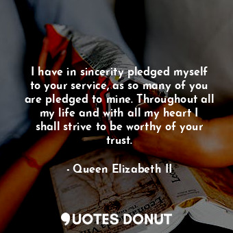 I have in sincerity pledged myself to your service, as so many of you are pledge... - Queen Elizabeth II - Quotes Donut