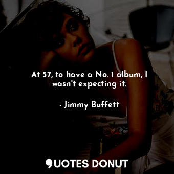 At 57, to have a No. 1 album, I wasn&#39;t expecting it.... - Jimmy Buffett - Quotes Donut