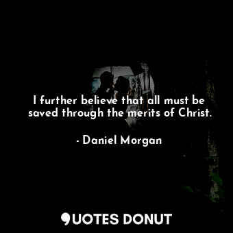  I further believe that all must be saved through the merits of Christ.... - Daniel Morgan - Quotes Donut