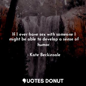  If I ever have sex with someone I might be able to develop a sense of humor.... - Kate Beckinsale - Quotes Donut