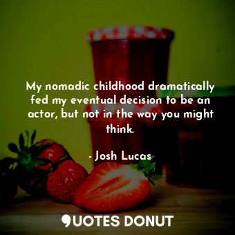  My nomadic childhood dramatically fed my eventual decision to be an actor, but n... - Josh Lucas - Quotes Donut