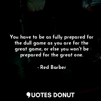  You have to be as fully prepared for the dull game as you are for the great game... - Red Barber - Quotes Donut