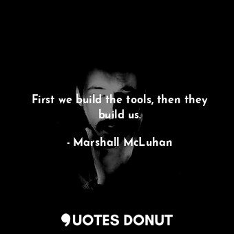 First we build the tools, then they build us.