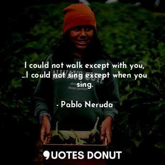  I could not walk except with you, ...I could not sing except when you sing.... - Pablo Neruda - Quotes Donut