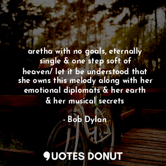 aretha with no goals, eternally single &amp; one step soft of heaven/ let it be understood that she owns this melody along with her emotional diplomats &amp; her earth &amp; her musical secrets