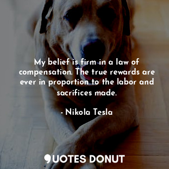  My belief is firm in a law of compensation. The true rewards are ever in proport... - Nikola Tesla - Quotes Donut