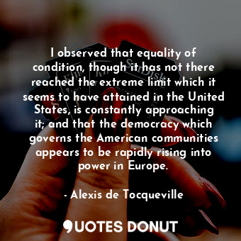  I observed that equality of condition, though it has not there reached the extre... - Alexis de Tocqueville - Quotes Donut