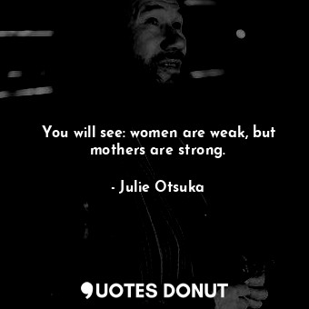 You will see: women are weak, but mothers are strong.