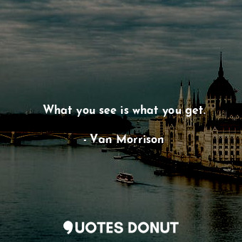  What you see is what you get.... - Van Morrison - Quotes Donut