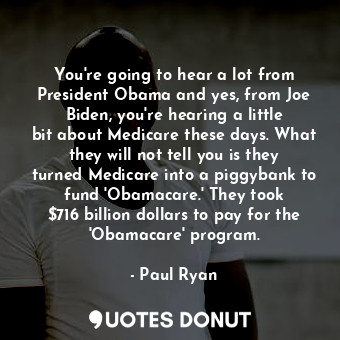 You&#39;re going to hear a lot from President Obama and yes, from Joe Biden, you&#39;re hearing a little bit about Medicare these days. What they will not tell you is they turned Medicare into a piggybank to fund &#39;Obamacare.&#39; They took $716 billion dollars to pay for the &#39;Obamacare&#39; program.