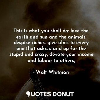  This is what you shall do: love the earth and sun and the animals, despise riche... - Walt Whitman - Quotes Donut
