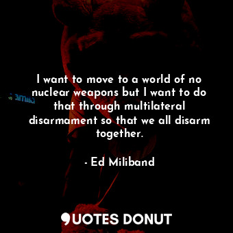  I want to move to a world of no nuclear weapons but I want to do that through mu... - Ed Miliband - Quotes Donut