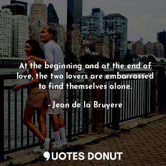  At the beginning and at the end of love, the two lovers are embarrassed to find ... - Jean de la Bruyere - Quotes Donut