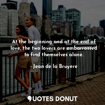 At the beginning and at the end of love, the two lovers are embarrassed to find themselves alone.