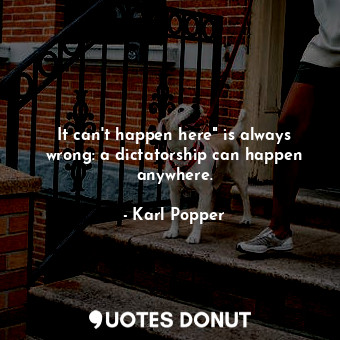  It can't happen here" is always wrong: a dictatorship can happen anywhere.... - Karl Popper - Quotes Donut