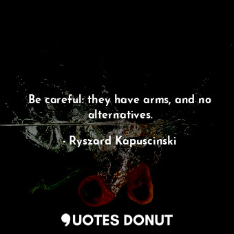  Be careful: they have arms, and no alternatives.... - Ryszard Kapuscinski - Quotes Donut