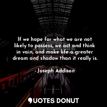  If we hope for what we are not likely to possess, we act and think in vain, and ... - Joseph Addison - Quotes Donut