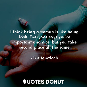  I think being a woman is like being Irish. Everyone says you&#39;re important an... - Iris Murdoch - Quotes Donut