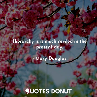  Hierarchy is is much reviled in the present day.... - Mary Douglas - Quotes Donut