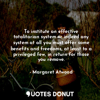  To institute an effective totalitarian system or indeed any system at all you mu... - Margaret Atwood - Quotes Donut