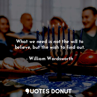  What we need is not the will to believe, but the wish to find out.... - William Wordsworth - Quotes Donut