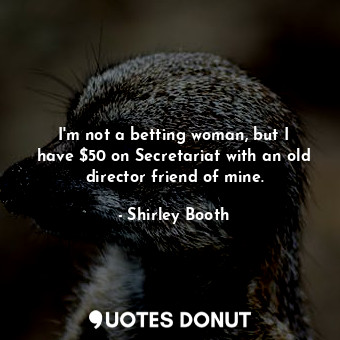 I&#39;m not a betting woman, but I have $50 on Secretariat with an old director friend of mine.