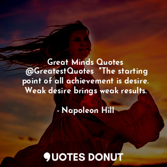 Great Minds Quotes ‏@GreatestQuotes  "The starting point of all achievement is desire. Weak desire brings weak results.
