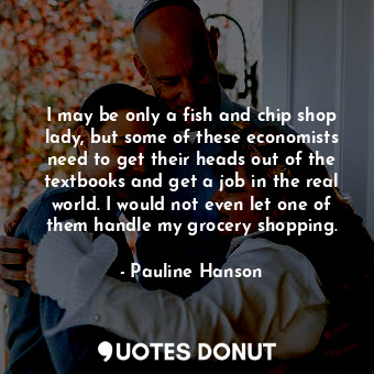  I may be only a fish and chip shop lady, but some of these economists need to ge... - Pauline Hanson - Quotes Donut